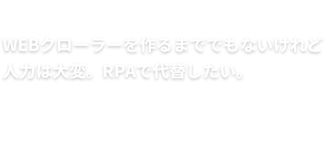 WEBクローラーを作るまででもないけれど⼈⼒は⼤変。RPAで代替したい。